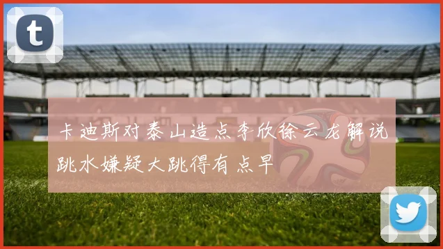 卡迪斯对泰山造点李欣徐云龙解说跳水嫌疑大跳得有点早