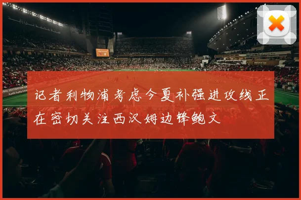 记者利物浦考虑今夏补强进攻线正在密切关注西汉姆边锋鲍文